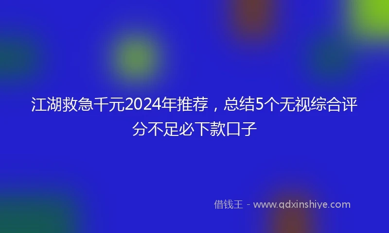 江湖救急千元2024年推荐，总结5个无视综合评分不足必下款口子