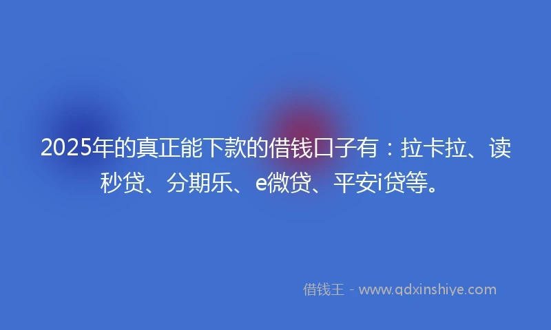 2025年的真正能下款的借钱口子有：拉卡拉、读秒贷、分期乐、e微贷、平安i贷等。