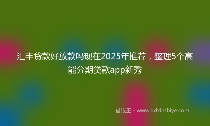 汇丰贷款好放款吗现在2025年推荐,整理5个高能分期贷款app新秀