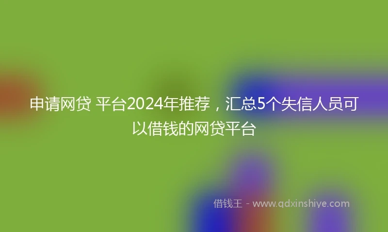 申请网贷 平台2024年推荐，汇总5个失信人员可以借钱的网贷平台