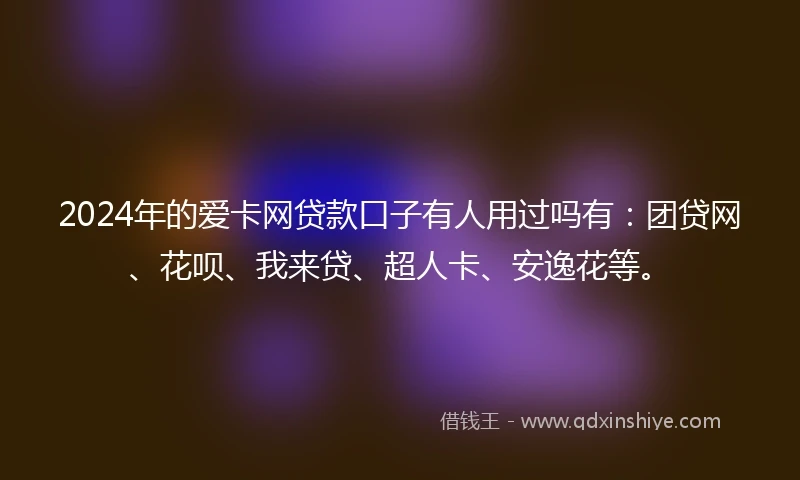 2024年的爱卡网贷款口子有人用过吗有：团贷网、花呗、我来贷、超人卡、安逸花等。