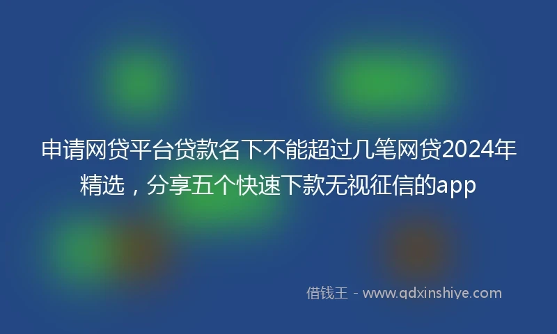 申请网贷平台贷款名下不能超过几笔网贷2024年精选,分享五个快速下款无视征信的app