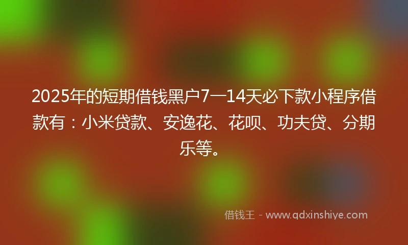 2025年的短期借钱黑户7一14天必下款小程序借款有：小米贷款、安逸花、花呗、功夫贷、分期乐等。