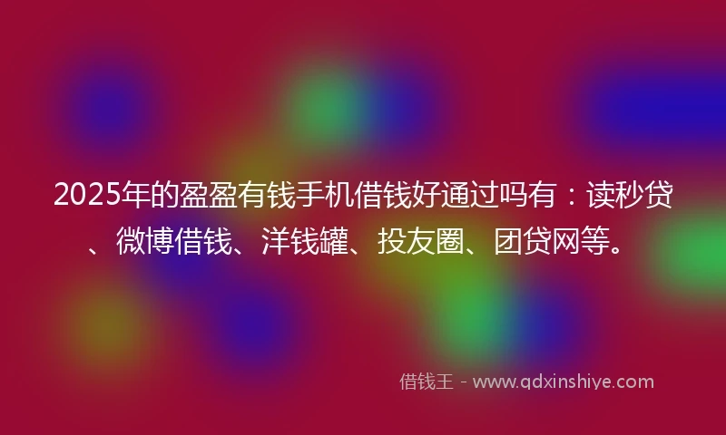 2025年的盈盈有钱手机借钱好通过吗有：读秒贷、微博借钱、洋钱罐、投友圈、团贷网等。