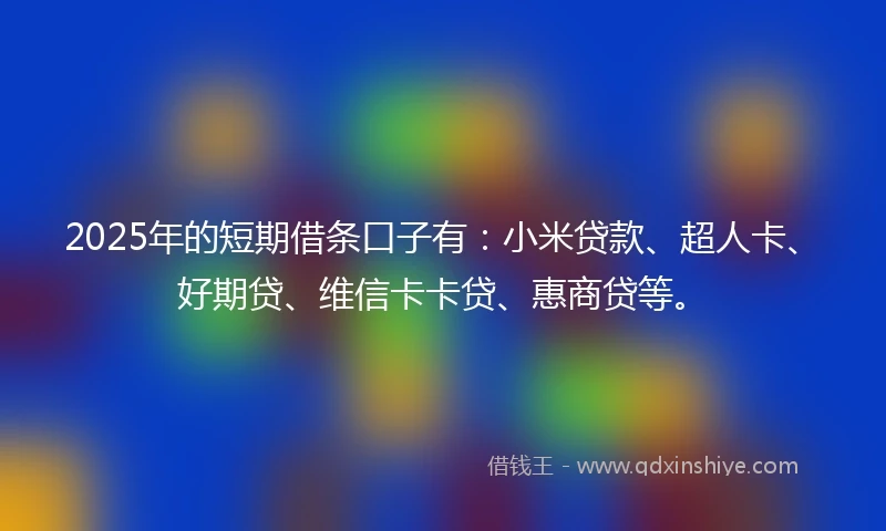 2025年的短期借条口子有：小米贷款、超人卡、好期贷、维信卡卡贷、惠商贷等。