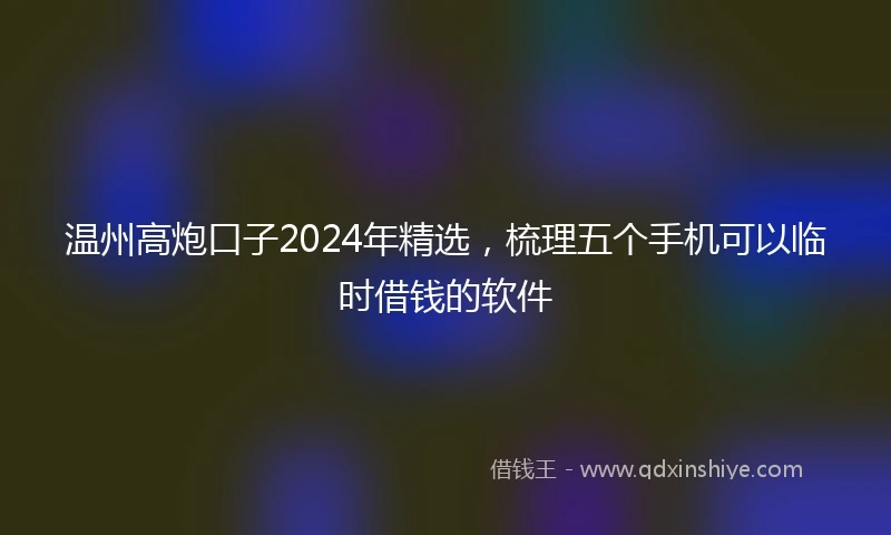 温州高炮口子2024年精选，梳理五个手机可以临时借钱的软件