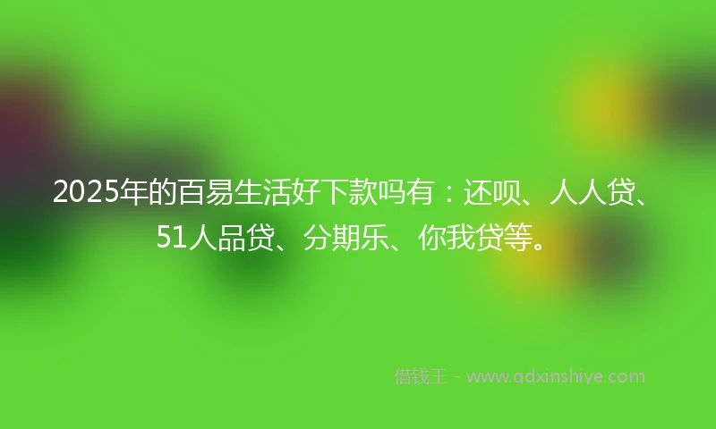 2025年的百易生活好下款吗有：还呗、人人贷、51人品贷、分期乐、你我贷等。