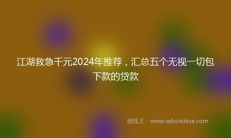 江湖救急千元2024年推荐，汇总五个无视一切包下款的贷款