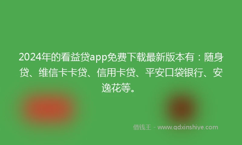 2024年的看益贷app免费下载最新版本有：随身贷、维信卡卡贷、信用卡贷、平安口袋银行、安逸花等。