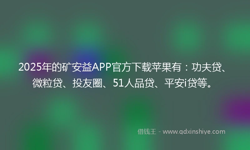 2025年的矿安益APP官方下载苹果有:功夫贷、微粒贷、投友圈、51人品贷、平安i贷等。