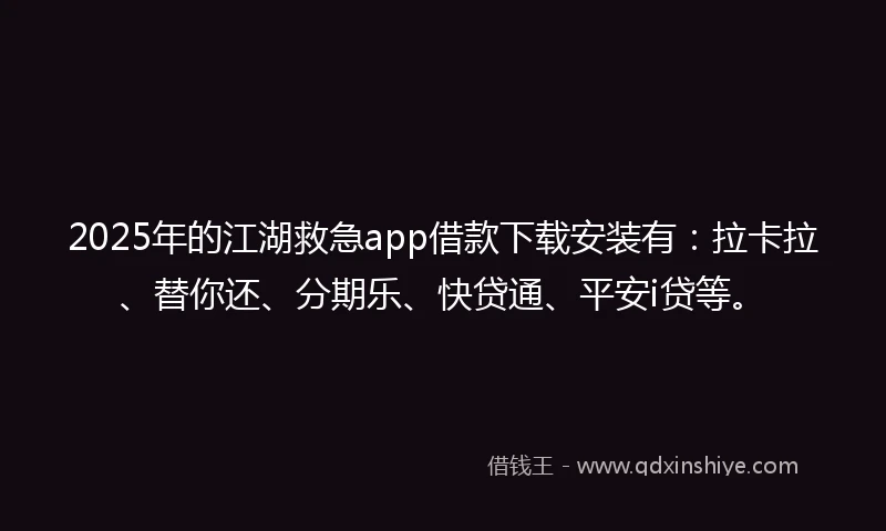 2025年的江湖救急app借款下载安装有：拉卡拉、替你还、分期乐、快贷通、平安i贷等。
