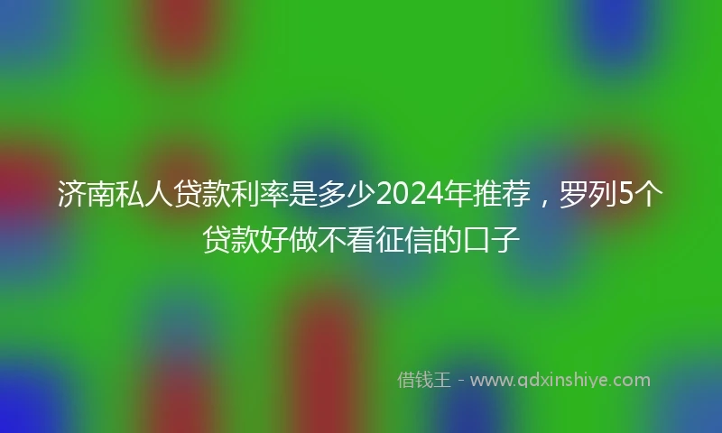 济南私人贷款利率是多少2024年推荐，罗列5个贷款好做不看征信的口子
