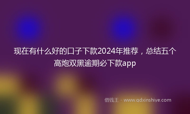 现在有什么好的口子下款2024年推荐，总结五个高炮双黑逾期必下款app