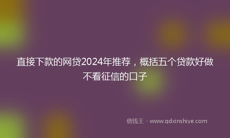 直接下款的网贷2024年推荐，概括五个贷款好做不看征信的口子
