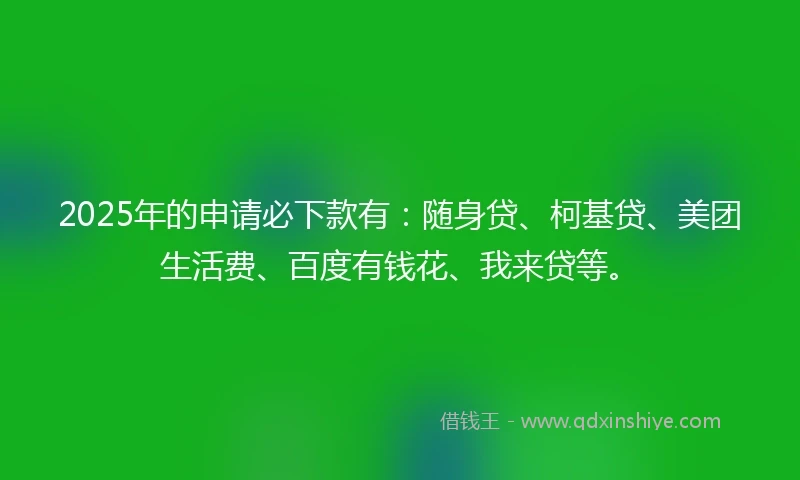2025年的申请必下款有：随身贷、柯基贷、美团生活费、百度有钱花、我来贷等。