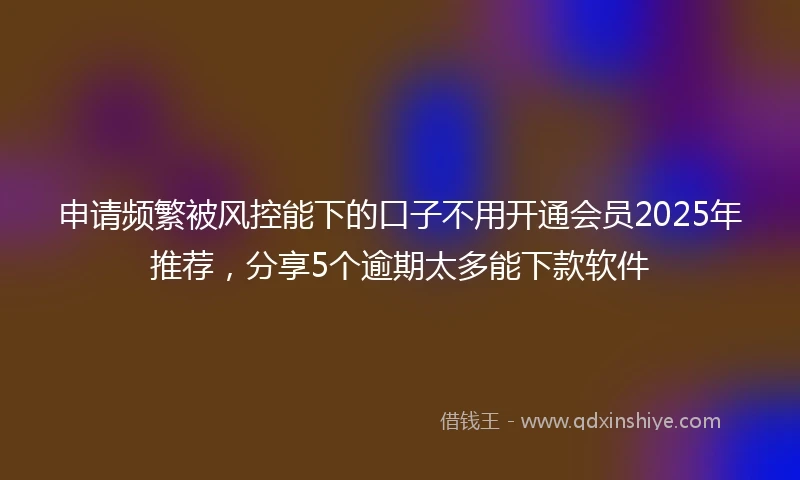 申请频繁被风控能下的口子不用开通会员2025年推荐，分享5个逾期太多能下款软件