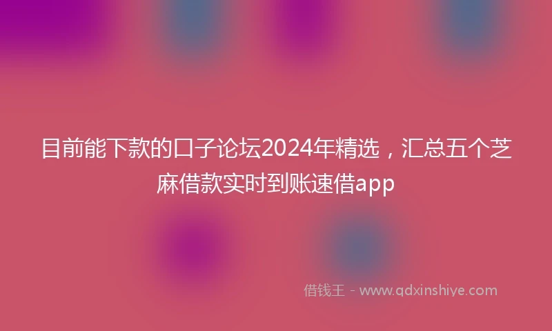 目前能下款的口子论坛2024年精选，汇总五个芝麻借款实时到账速借app