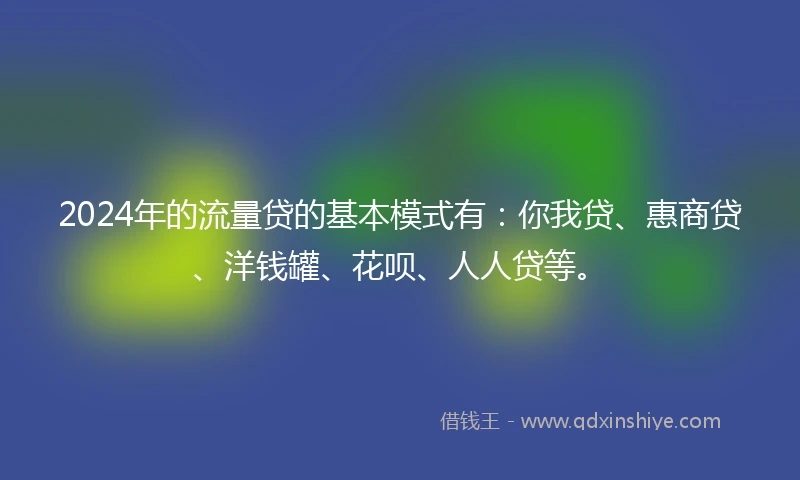 2024年的流量贷的基本模式有：你我贷、惠商贷、洋钱罐、花呗、人人贷等。