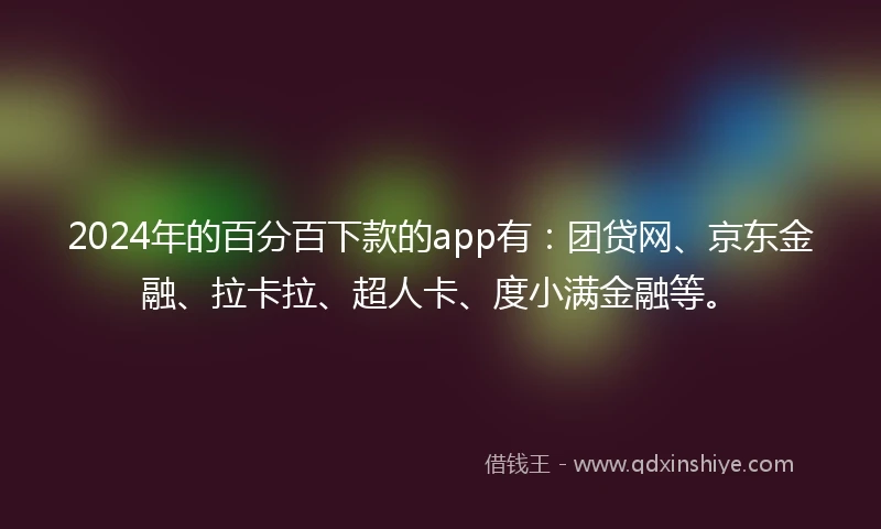 2024年的百分百下款的app有：团贷网、京东金融、拉卡拉、超人卡、度小满金融等。