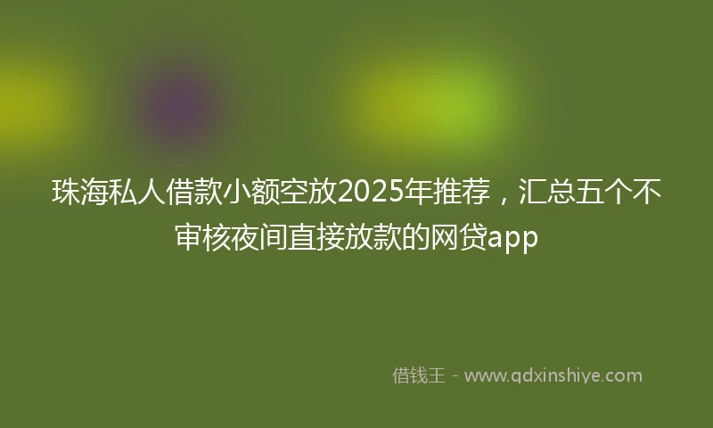 珠海私人借款小额空放2025年推荐，汇总五个不审核夜间直接放款的网贷app