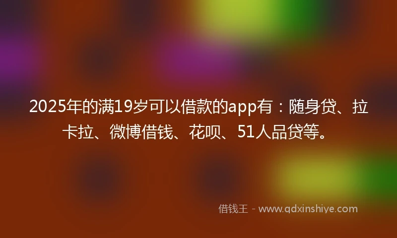 2025年的满19岁可以借款的app有：随身贷、拉卡拉、微博借钱、花呗、51人品贷等。