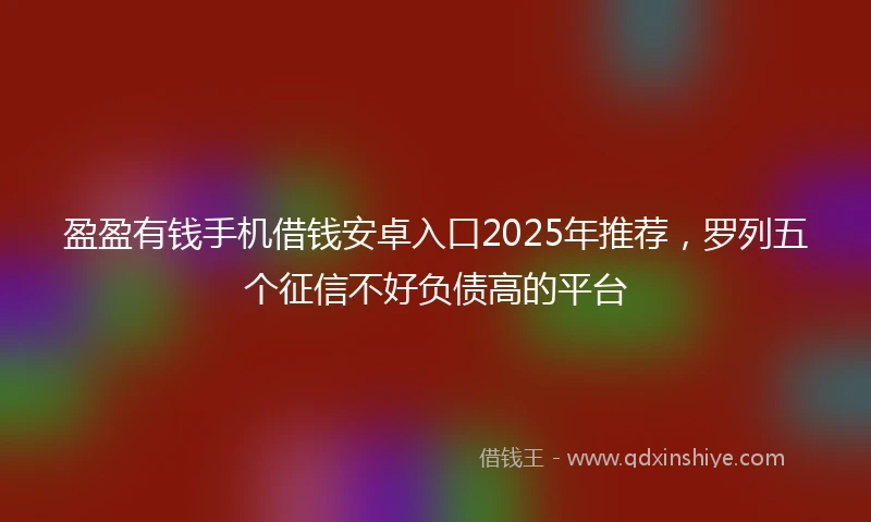 盈盈有钱手机借钱安卓入口2025年推荐，罗列五个征信不好负债高的平台