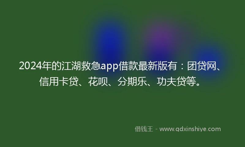 2024年的江湖救急app借款最新版有：团贷网、信用卡贷、花呗、分期乐、功夫贷等。
