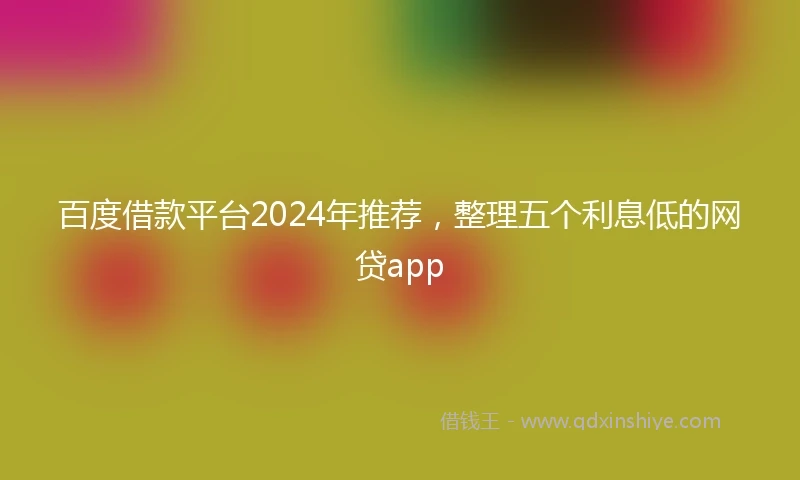 百度借款平台2024年推荐，整理五个利息低的网贷app