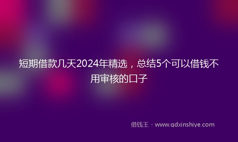 短期借款几天2024年精选，总结5个可以借钱不用审核的口子