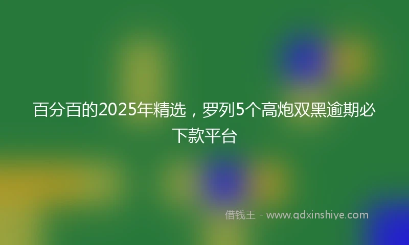 百分百的2025年精选，罗列5个高炮双黑逾期必下款平台