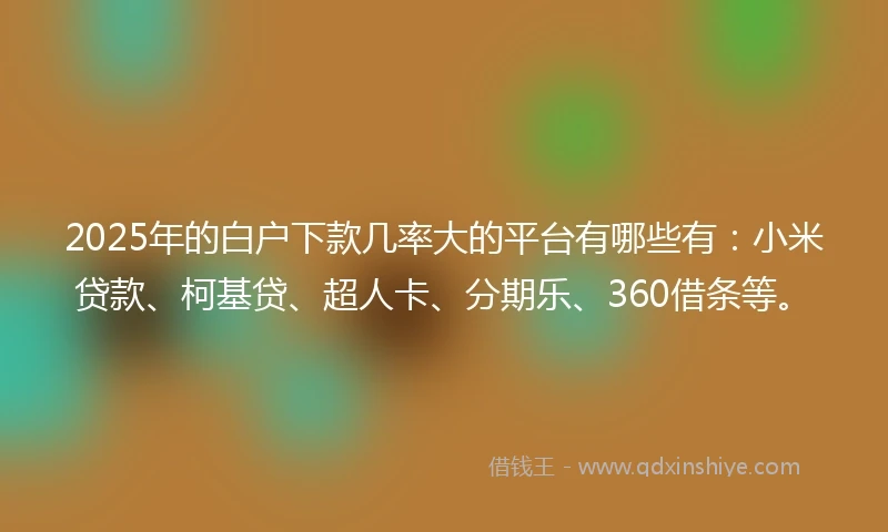 2025年的白户下款几率大的平台有哪些有：小米贷款、柯基贷、超人卡、分期乐、360借条等。