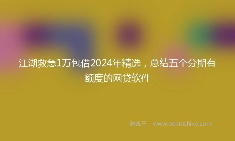 江湖救急1万包借2024年精选，总结五个分期有额度的网贷软件