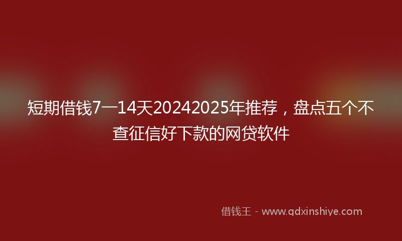 短期借钱7一14天20242025年推荐，盘点五个不查征信好下款的网贷软件