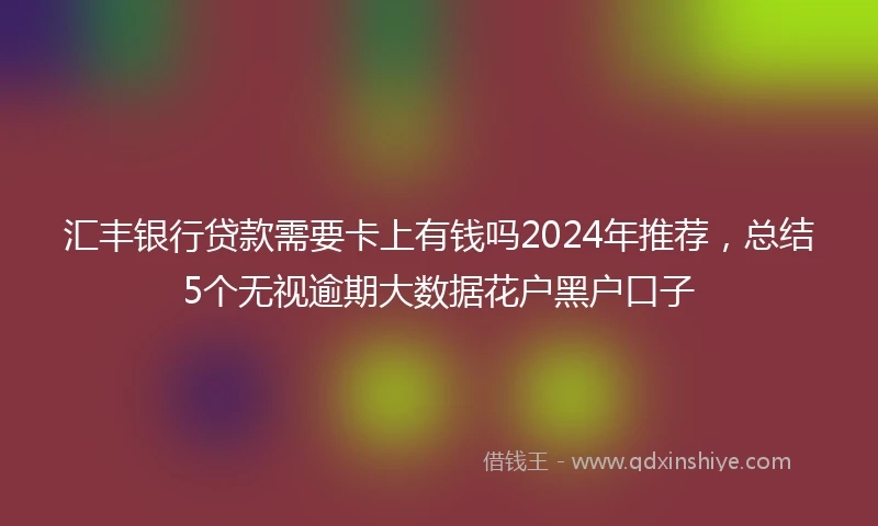 汇丰银行贷款需要卡上有钱吗2024年推荐，总结5个无视逾期大数据花户黑户口子