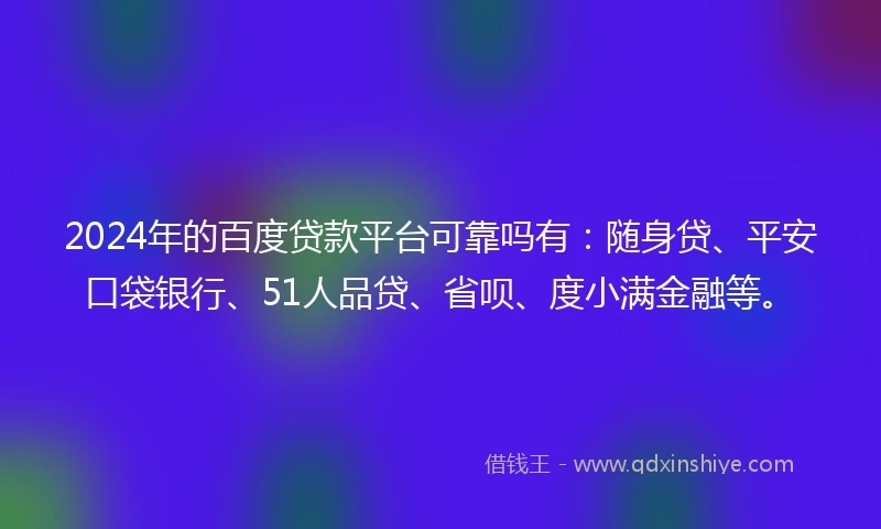 2024年的百度贷款平台可靠吗有：随身贷、平安口袋银行、51人品贷、省呗、度小满金融等。