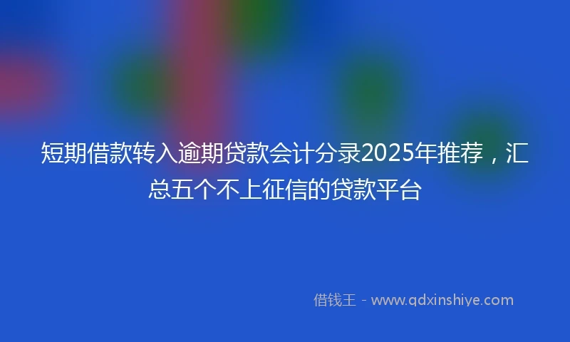 短期借款转入逾期贷款会计分录2025年推荐，汇总五个不上征信的贷款平台