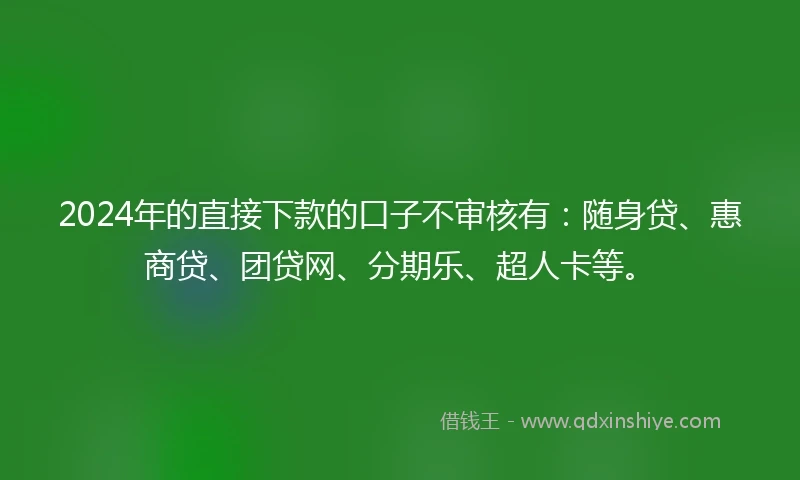 2024年的直接下款的口子不审核有：随身贷、惠商贷、团贷网、分期乐、超人卡等。