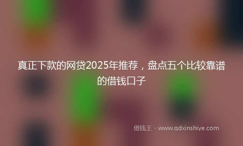 真正下款的网贷2025年推荐,盘点五个比较靠谱的借钱口子