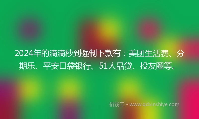 2024年的滴滴秒到强制下款有：美团生活费、分期乐、平安口袋银行、51人品贷、投友圈等。