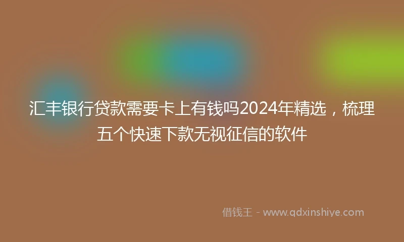 汇丰银行贷款需要卡上有钱吗2024年精选，梳理五个快速下款无视征信的软件
