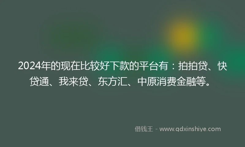 2024年的现在比较好下款的平台有：拍拍贷、快贷通、我来贷、东方汇、中原消费金融等。