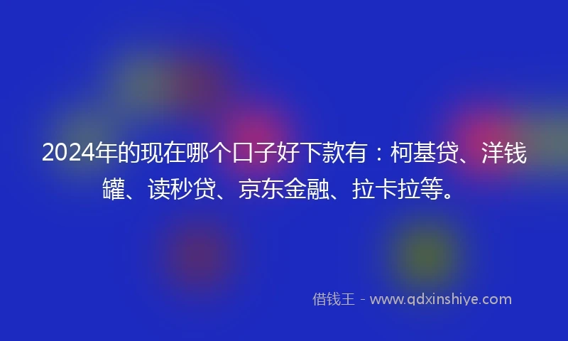 2024年的现在哪个口子好下款有:柯基贷、洋钱罐、读秒贷、京东金融、拉卡拉等。