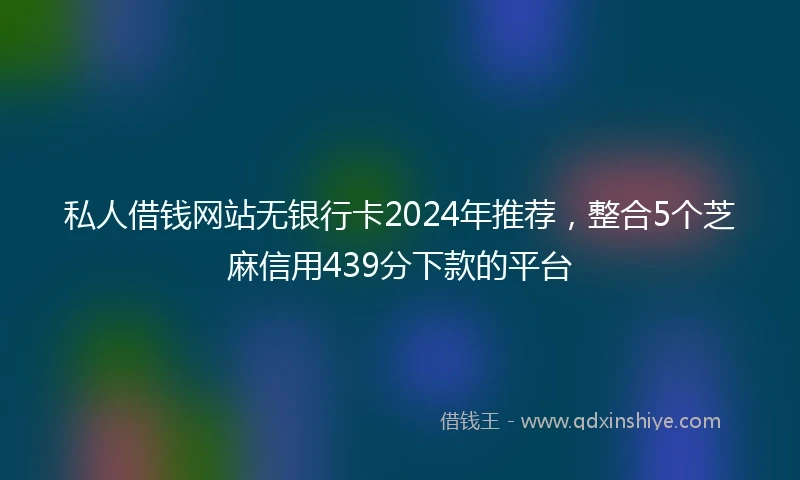 私人借钱网站无银行卡2024年推荐，整合5个芝麻信用439分下款的平台