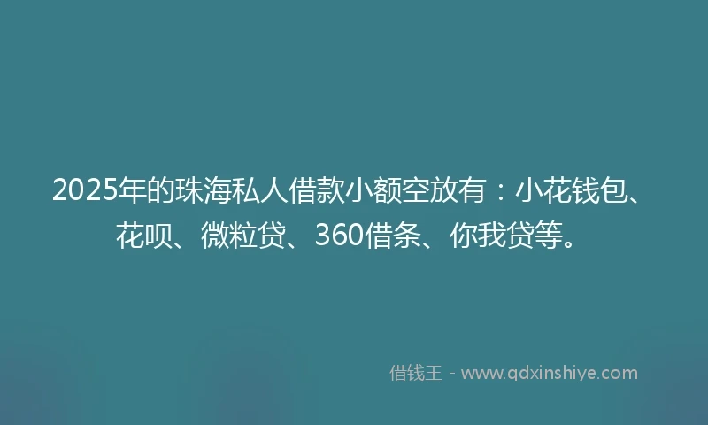 2025年的珠海私人借款小额空放有：小花钱包、花呗、微粒贷、360借条、你我贷等。