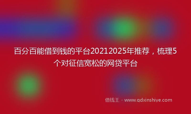 百分百能借到钱的平台20212025年推荐，梳理5个对征信宽松的网贷平台