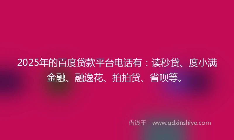 2025年的百度贷款平台电话有：读秒贷、度小满金融、融逸花、拍拍贷、省呗等。