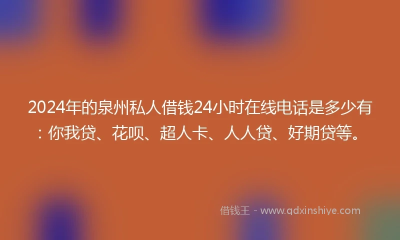 2024年的泉州私人借钱24小时在线电话是多少有：你我贷、花呗、超人卡、人人贷、好期贷等。