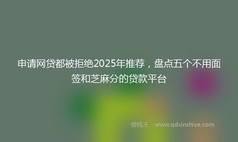 申请网贷都被拒绝2025年推荐，盘点五个不用面签和芝麻分的贷款平台