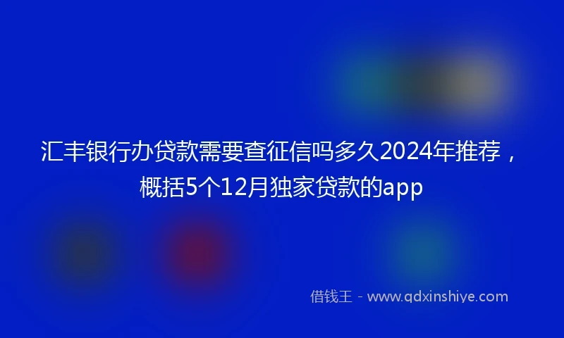 汇丰银行办贷款需要查征信吗多久2024年推荐,概括5个12月独家贷款的app