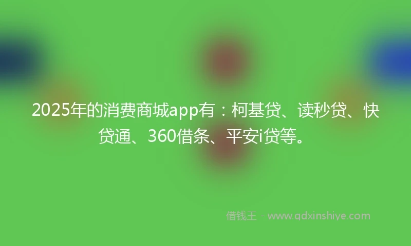 2025年的消费商城app有：柯基贷、读秒贷、快贷通、360借条、平安i贷等。